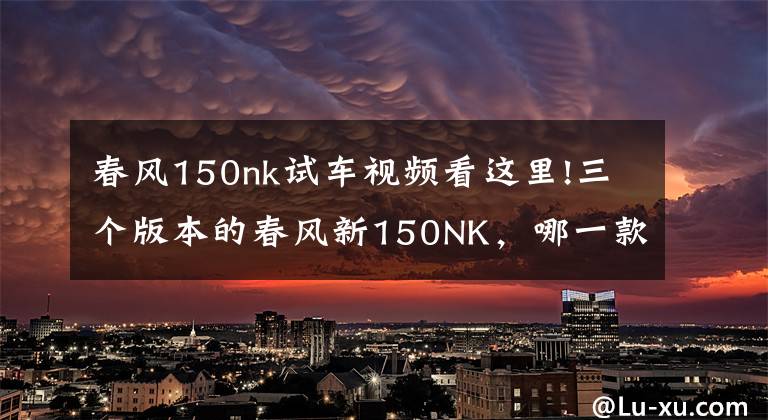 春风150nk试车视频看这里!三个版本的春风新150NK，哪一款是你的菜？