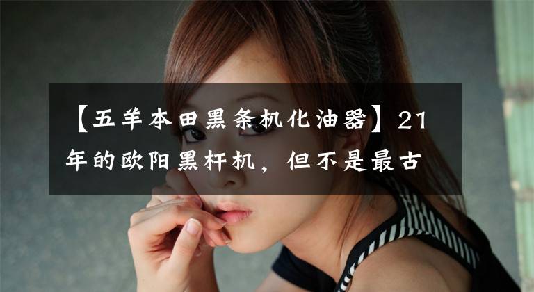 【五羊本田黑条机化油器】21年的欧阳黑杆机，但不是最古老的欧阳