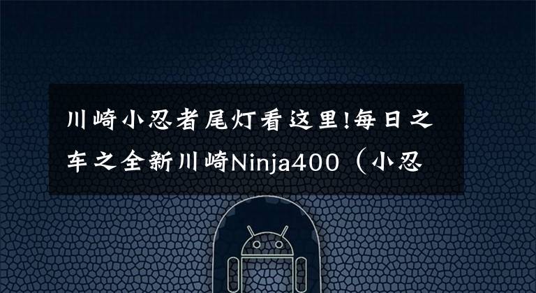 川崎小忍者尾灯看这里!每日之车之全新川崎Ninja400(小忍者)
