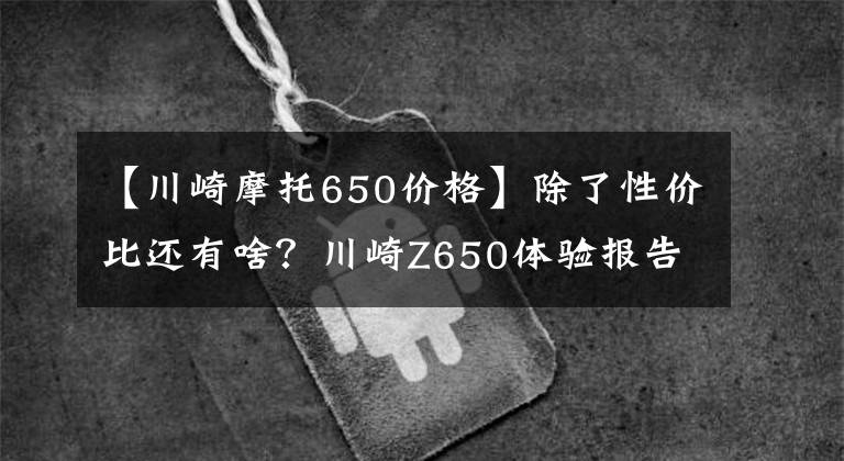 【川崎摩托650价格】除了性价比还有啥?川崎Z650体验报告——静态篇
