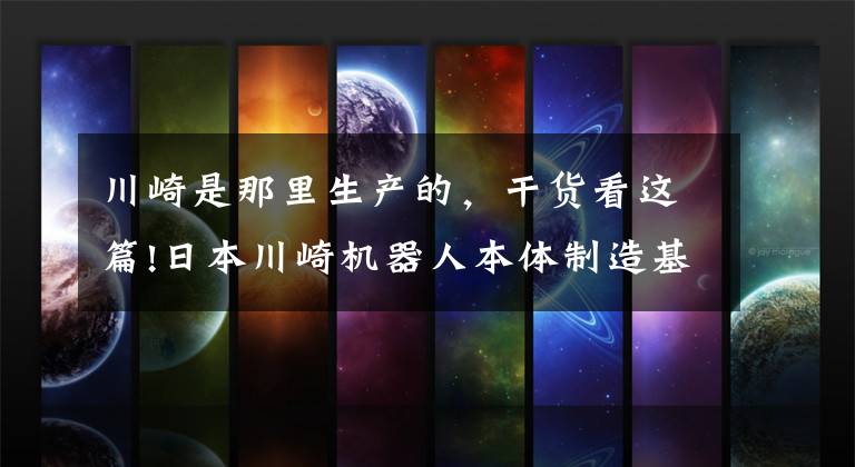 川崎是那里生产的,干货看这篇!日本川崎机器人本体制造基地在重庆正式投产