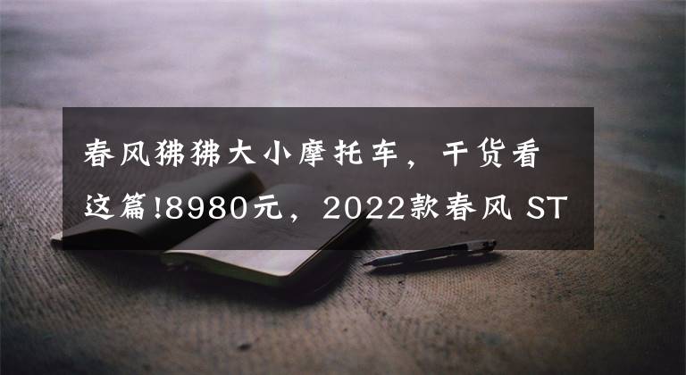 春风狒狒大小摩托车,干货看这篇!8980元,2022款春风 ST狒狒上市,新增配色深空灰