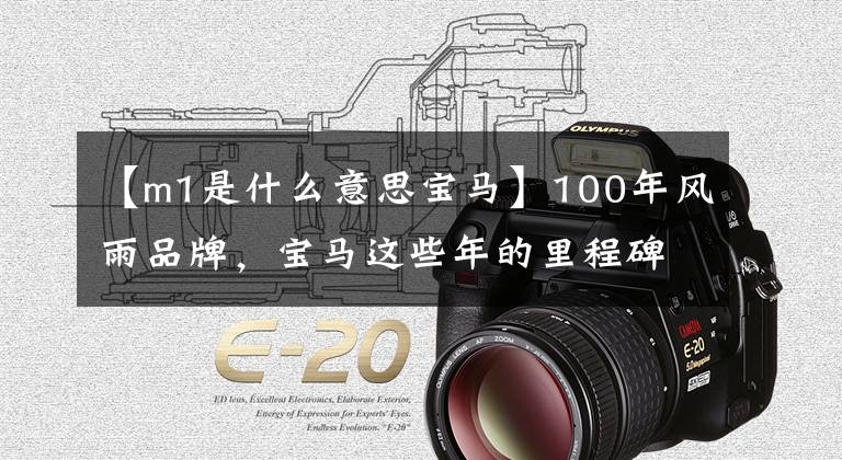 【m1是什么意思宝马】100年风雨品牌,宝马这些年的里程碑作品。