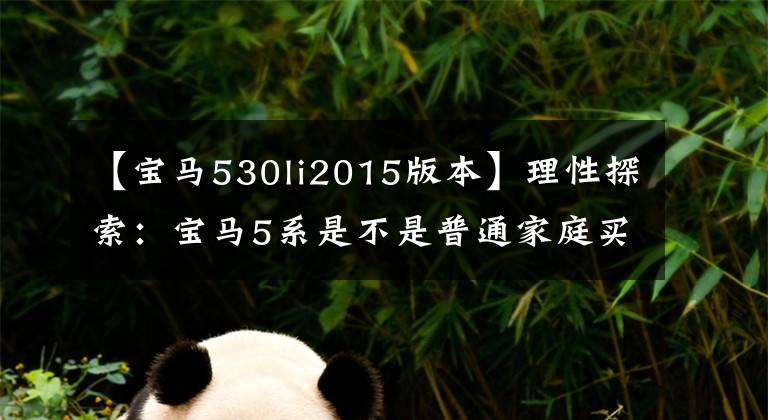 【宝马530li2015版本】理性探索：宝马5系是不是普通家庭买车的“天花板”？