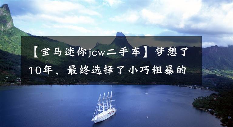 【宝马迷你jcw二手车】梦想了10年,最终选择了小巧粗暴的——二手迷你库珀s赛车手