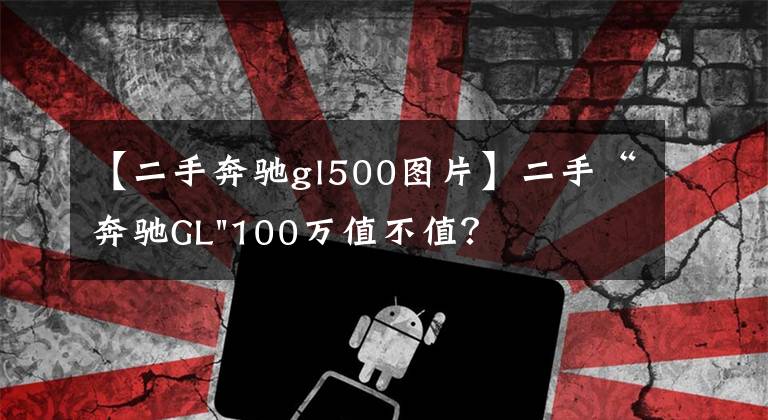 【二手奔驰gl500图片】二手“奔驰GL"100万值不值?