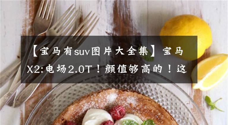 【宝马有suv图片大全集】宝马X2:电场2.0T!颜值够高的!这台德系SUV使你赚到足够的回收率。