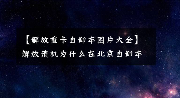 【解放重卡自卸车图片大全】解放清机为什么在北京自卸车市场脱颖而出？那个成功的秘密是什么