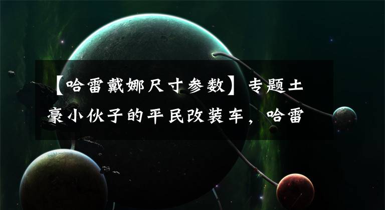 【哈雷戴娜尺寸参数】专题土豪小伙子的平民改装车，哈雷戴维森-戴娜路威