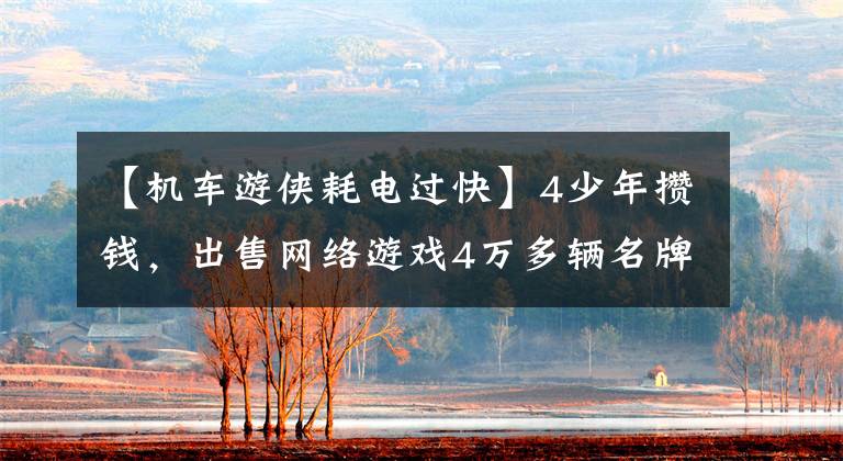 【机车游侠耗电过快】4少年攒钱,出售网络游戏4万多辆名牌摩托车5200韩元赃物