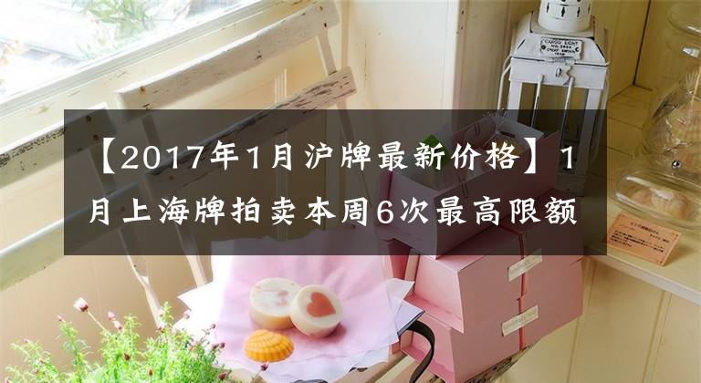 【2017年1月沪牌最新价格】1月上海牌拍卖本周6次最高限额为12215张警告为86000韩元