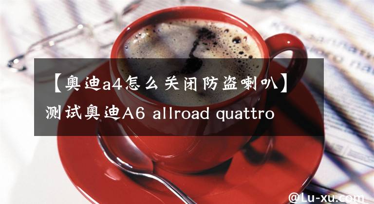 【奥迪a4怎么关闭防盗喇叭】测试奥迪A6 allroad quattro