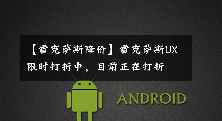 【雷克萨斯降价】雷克萨斯UX限时打折中，目前正在打折