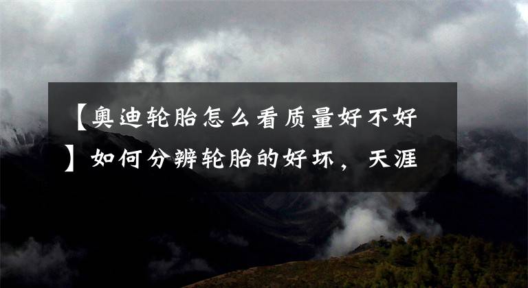 【奥迪轮胎怎么看质量好不好】如何分辨轮胎的好坏,天涯君来教你?