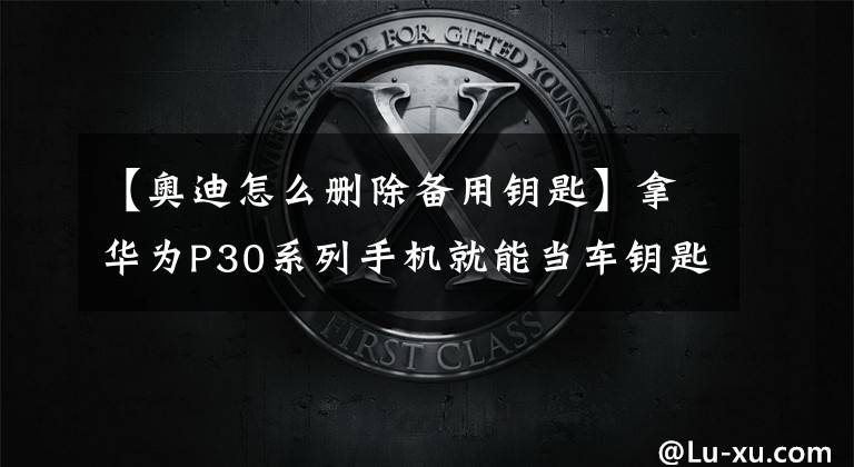 【奥迪怎么删除备用钥匙】拿华为P30系列手机就能当车钥匙:已经支持奥迪7款车型