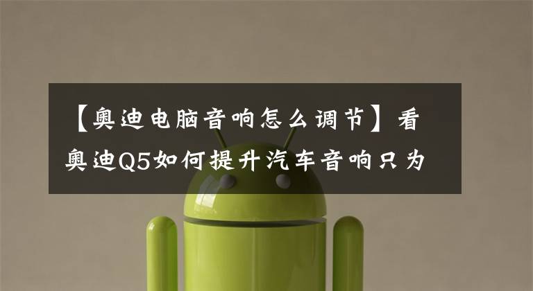 【奥迪电脑音响怎么调节】看奥迪Q5如何提升汽车音响只为跟上的音乐节奏—盐城福声汽车音响
