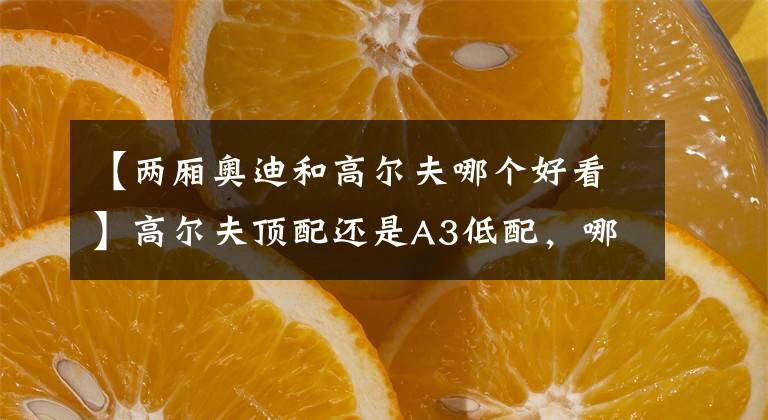 【两厢奥迪和高尔夫哪个好看】高尔夫顶配还是A3低配，哪个好？