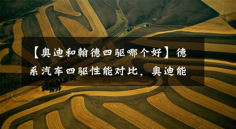 【奥迪和翰德四驱哪个好】德系汽车四驱性能对比，奥迪能排名第几