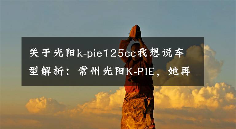 关于光阳k-pie125cc我想说车型解析:常州光阳K-PIE,她再也不用操心离合器了!