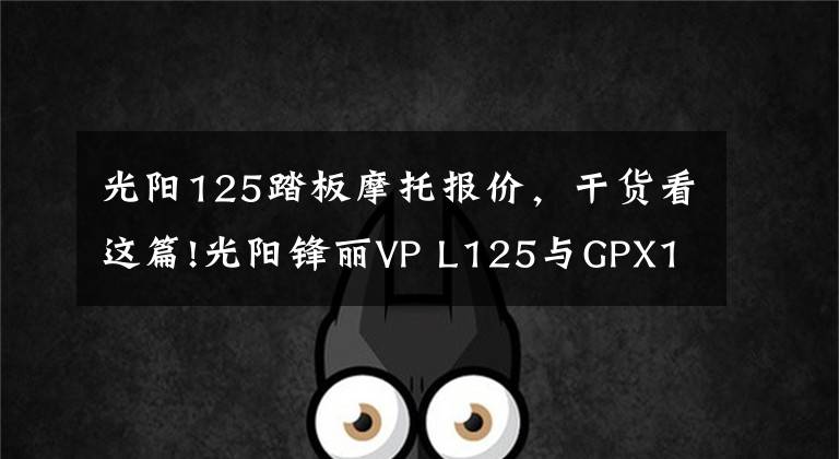 光阳125踏板摩托报价,干货看这篇!光阳锋丽VP L125与GPX125如何选,小踏板车的代步车同一级别争夺