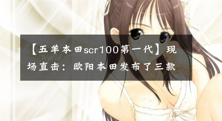 【五羊本田scr100第一代】现场直击:欧阳本田发布了三款时尚摩托车和配置!