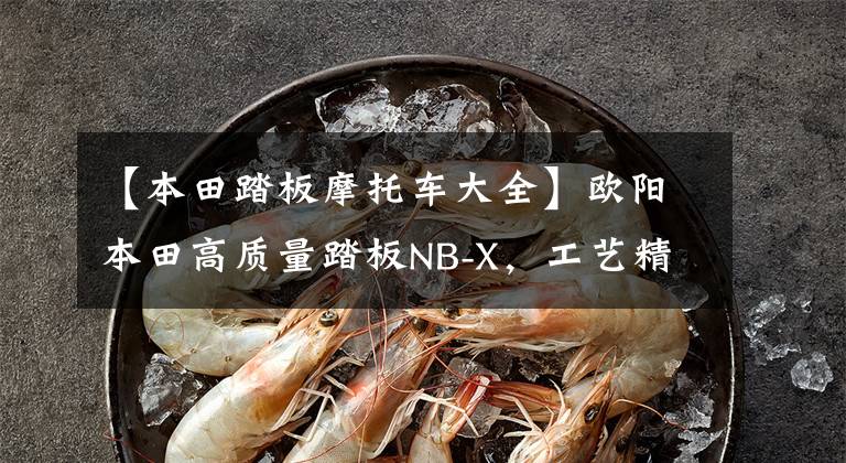 【本田踏板摩托车大全】欧阳本田高质量踏板NB-X，工艺精湛，油耗低于2.5L，售价7280韩元。