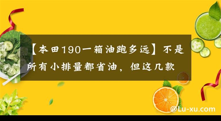 【本田190一箱油跑多远】不是所有小排量都省油，但这几款绝对是节能典范丨视界