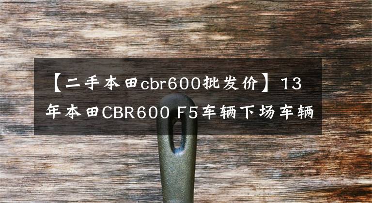 【二手本田cbr600批发价】13年本田CBR600 F5车辆下场车辆原装原版油漆。