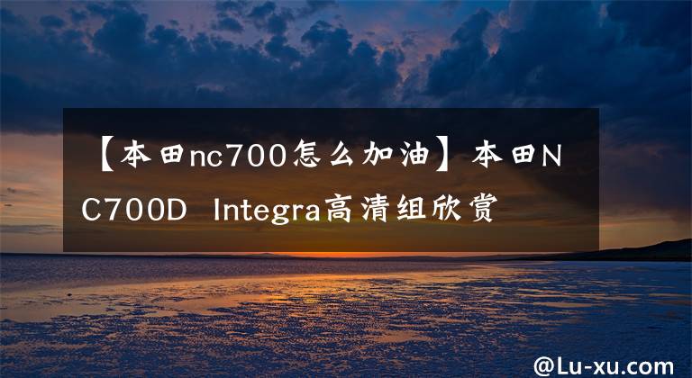 【本田nc700怎么加油】本田NC700D Integra高清组欣赏