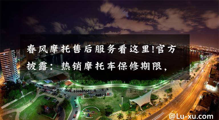 春风摩托售后服务看这里!官方披露:热销摩托车保修期限,避免花冤枉钱