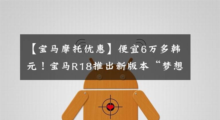 【宝马摩托优惠】便宜6万多韩元!宝马R18推出新版本“梦想家”,售价18.89万韩元。