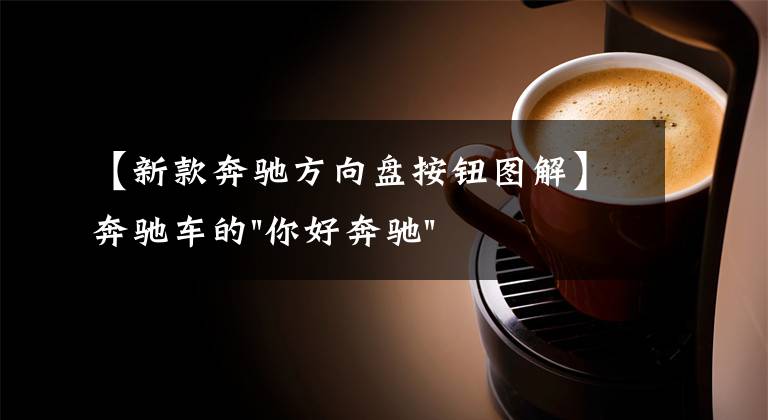 【新款奔驰方向盘按钮图解】奔驰车的"你好奔驰"功能都支持哪些命令？