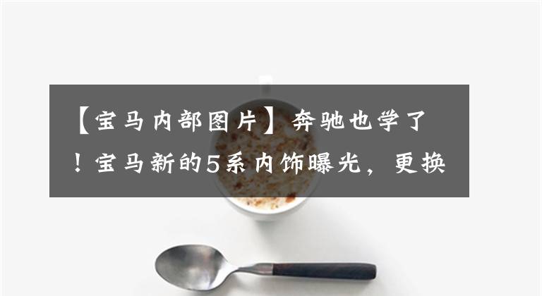 【宝马内部图片】奔驰也学了!宝马新的5系内饰曝光,更换双屏更有技术感。