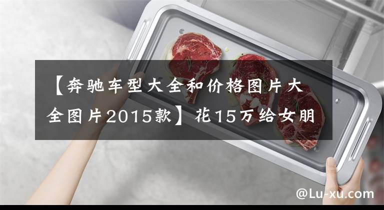 【奔驰车型大全和价格图片大全图片2015款】花15万给女朋友买辆奔驰GLA,卖家却没有门店!这样的车能买吗?