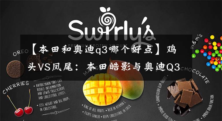 【本田和奥迪q3哪个好点】鸡头VS凤尾:本田皓影与奥迪Q3到底怎么选?