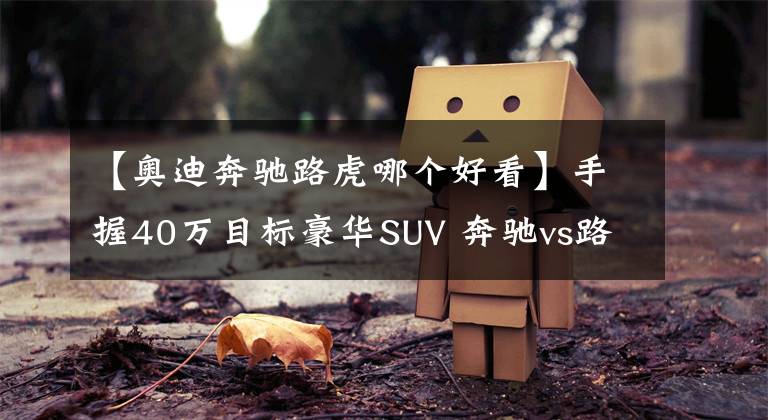 【奥迪奔驰路虎哪个好看】手握40万目标豪华SUV 奔驰vs路虎vs奥迪怎么选最值