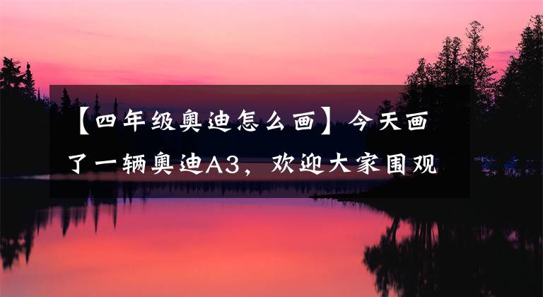 【四年级奥迪怎么画】今天画了一辆奥迪A3,欢迎大家围观!
