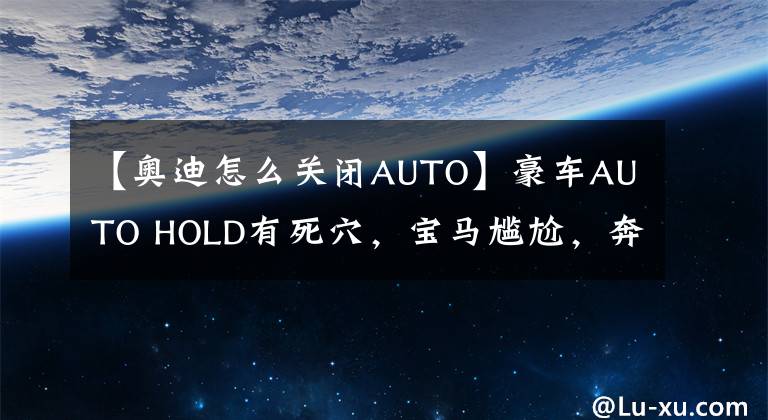 【奥迪怎么关闭AUTO】豪车AUTO HOLD有死穴,宝马尴尬,奔驰令人叹服,奥迪让人无语