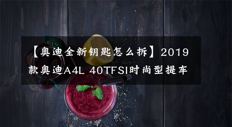 【奥迪全新钥匙怎么拆】2019款奥迪A4L 40TFSI时尚型提车作业