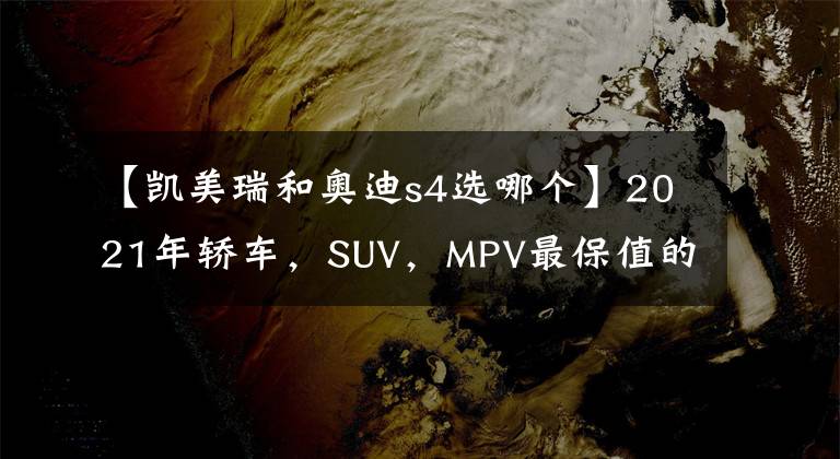 【凯美瑞和奥迪s4选哪个】2021年轿车,SUV,MPV最保值的车型排名,大部分是进口车?