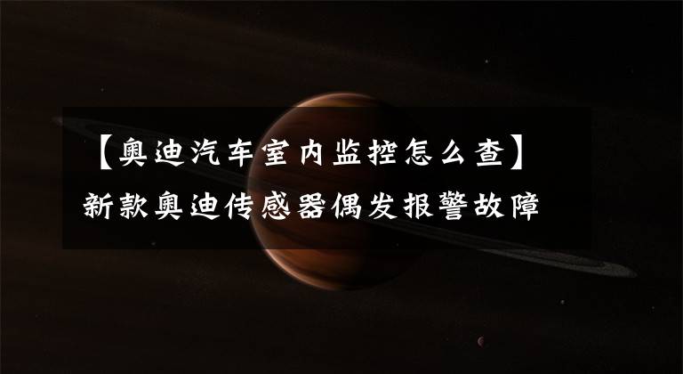 【奥迪汽车室内监控怎么查】新款奥迪传感器偶发报警故障一点通