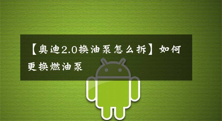 【奥迪2.0换油泵怎么拆】如何更换燃油泵