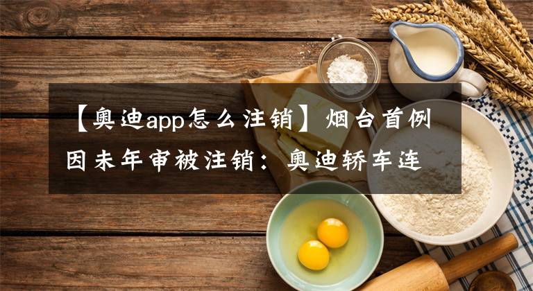 【奥迪app怎么注销】烟台首例因未年审被注销：奥迪轿车连续3年脱审被强制报废