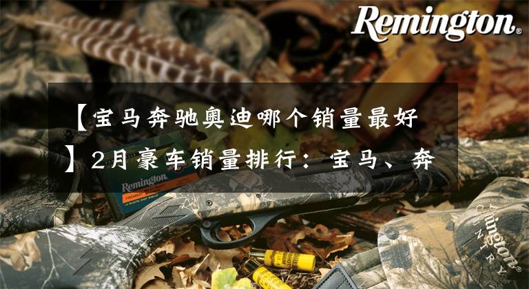 【宝马奔驰奥迪哪个销量最好】2月豪车销量排行:宝马、奔驰、奥迪谁更强?