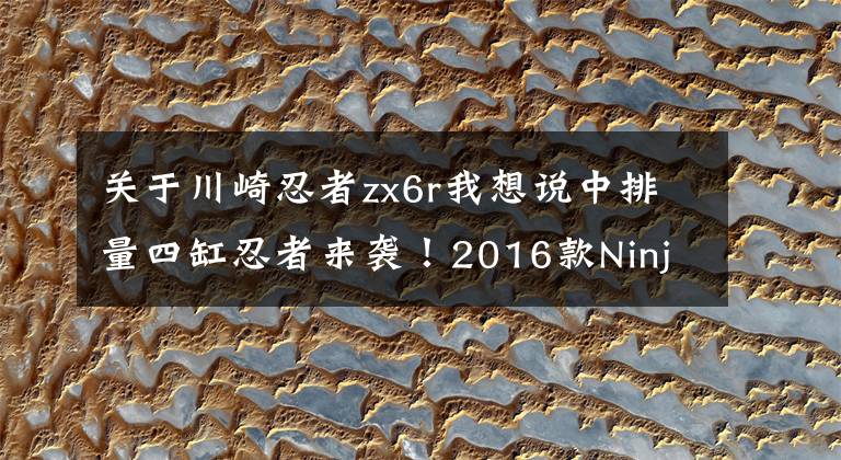 关于川崎忍者zx6r我想说中排量四缸忍者来袭！2016款Ninja ZX-6R国内开卖