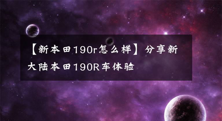 【新本田190r怎么样】分享新大陆本田190R车体验