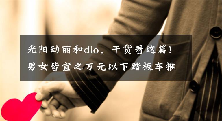 光阳动丽和dio，干货看这篇!男女皆宜之万元以下踏板车推荐