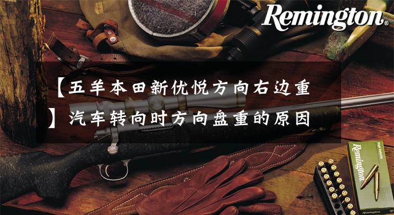 【五羊本田新优悦方向右边重】汽车转向时方向盘重的原因和解决方案,干货共享!