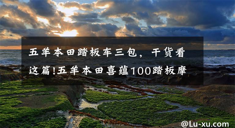 五羊本田踏板车三包，干货看这篇!五羊本田喜蕴100踏板摩托车，蕴育美好生活，美好上市