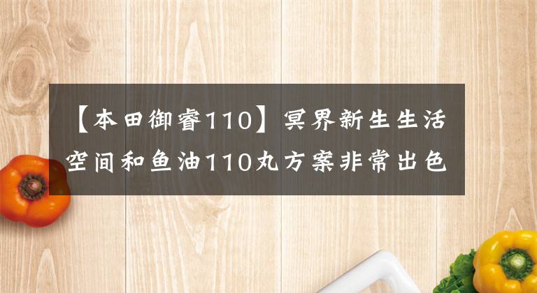 【本田御睿110】冥界新生生活空间和鱼油110丸方案非常出色